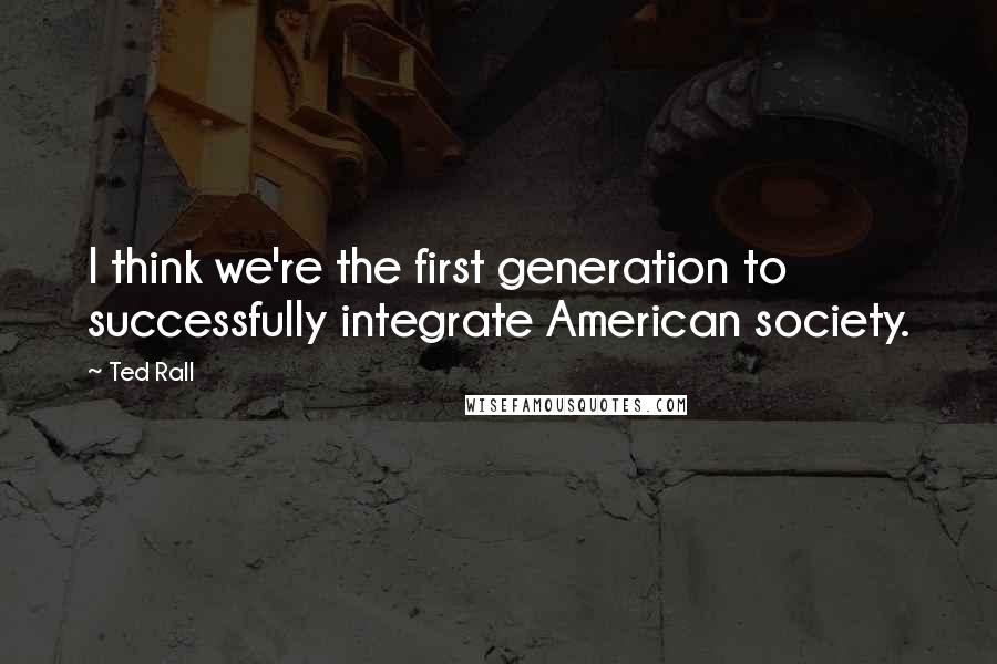 Ted Rall Quotes: I think we're the first generation to successfully integrate American society.