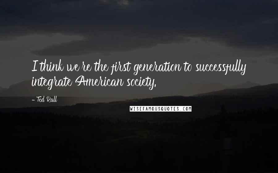 Ted Rall Quotes: I think we're the first generation to successfully integrate American society.