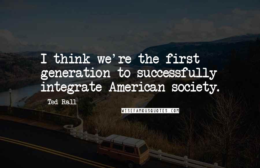 Ted Rall Quotes: I think we're the first generation to successfully integrate American society.