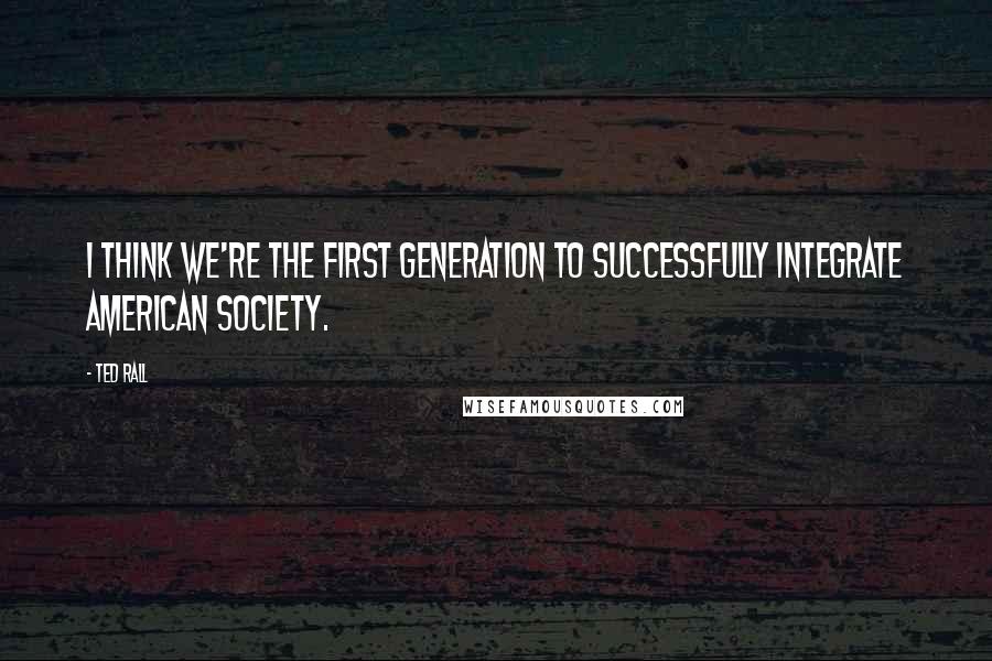 Ted Rall Quotes: I think we're the first generation to successfully integrate American society.