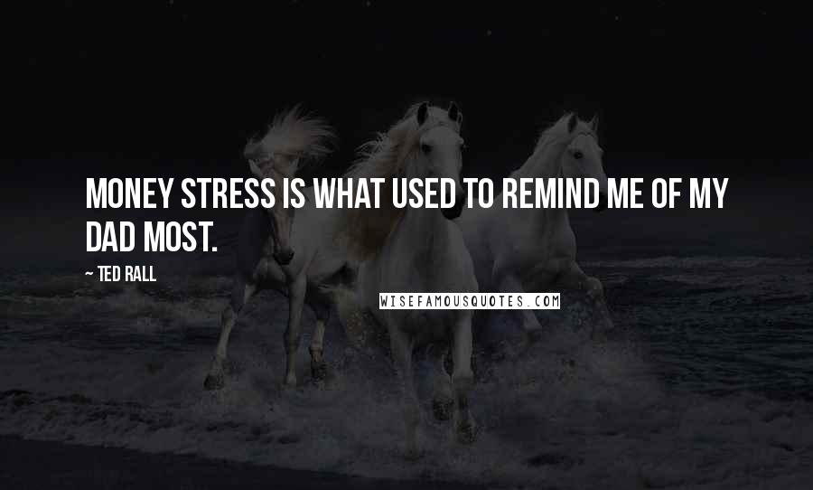 Ted Rall Quotes: Money stress is what used to remind me of my Dad most.
