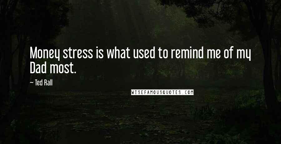 Ted Rall Quotes: Money stress is what used to remind me of my Dad most.