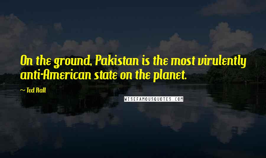 Ted Rall Quotes: On the ground, Pakistan is the most virulently anti-American state on the planet.