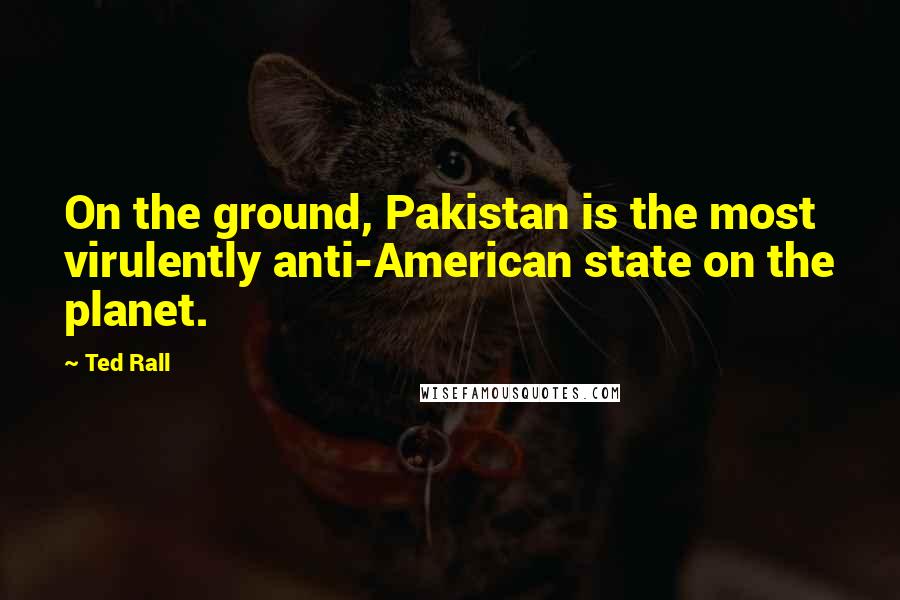 Ted Rall Quotes: On the ground, Pakistan is the most virulently anti-American state on the planet.