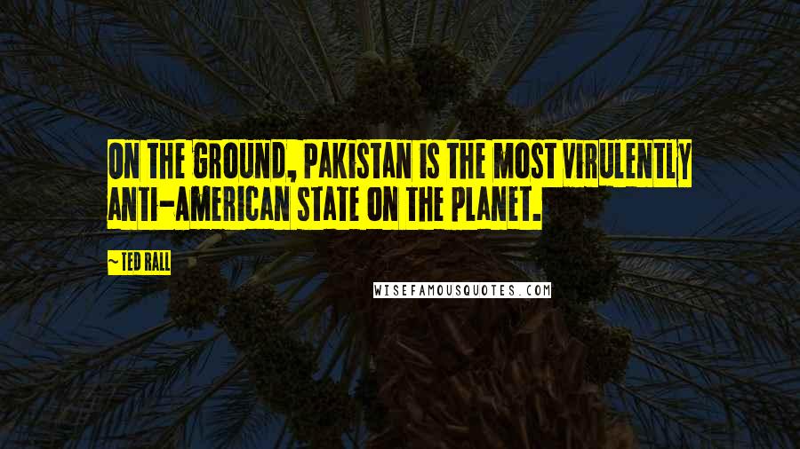 Ted Rall Quotes: On the ground, Pakistan is the most virulently anti-American state on the planet.