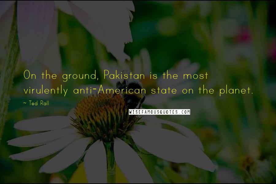 Ted Rall Quotes: On the ground, Pakistan is the most virulently anti-American state on the planet.