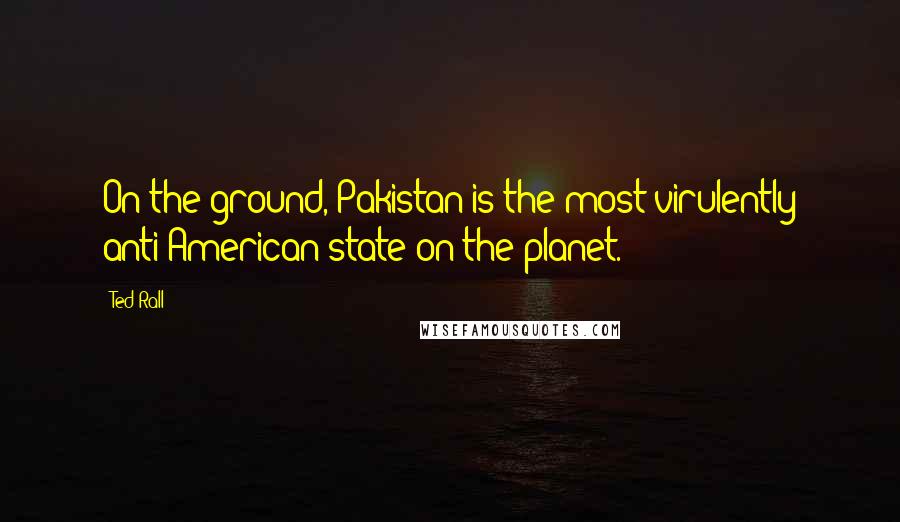 Ted Rall Quotes: On the ground, Pakistan is the most virulently anti-American state on the planet.