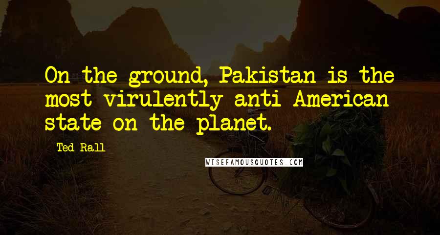 Ted Rall Quotes: On the ground, Pakistan is the most virulently anti-American state on the planet.