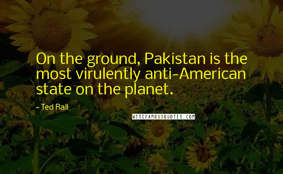 Ted Rall Quotes: On the ground, Pakistan is the most virulently anti-American state on the planet.