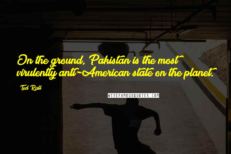 Ted Rall Quotes: On the ground, Pakistan is the most virulently anti-American state on the planet.