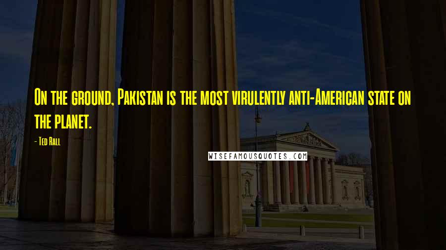 Ted Rall Quotes: On the ground, Pakistan is the most virulently anti-American state on the planet.