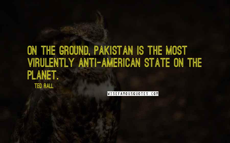 Ted Rall Quotes: On the ground, Pakistan is the most virulently anti-American state on the planet.