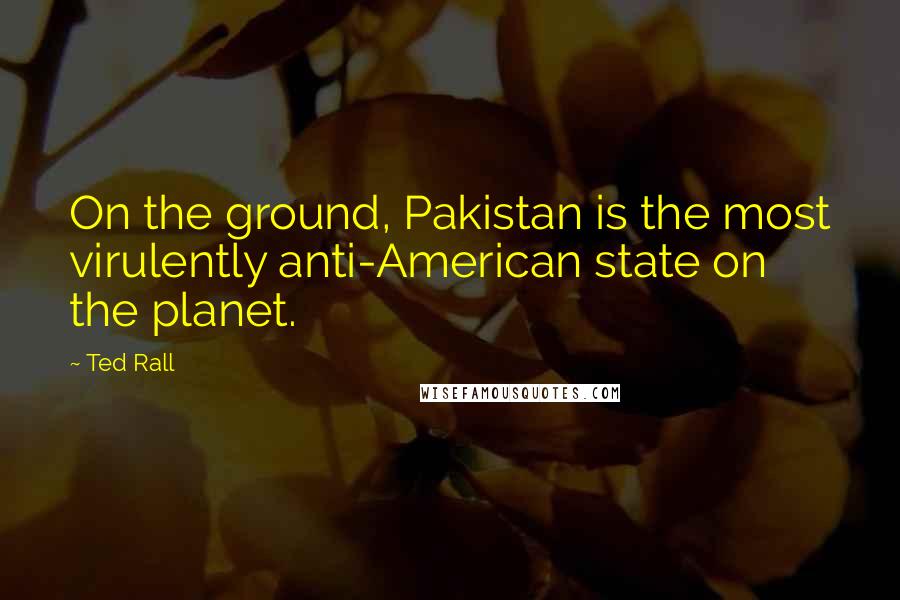 Ted Rall Quotes: On the ground, Pakistan is the most virulently anti-American state on the planet.