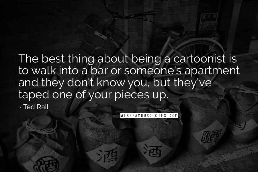 Ted Rall Quotes: The best thing about being a cartoonist is to walk into a bar or someone's apartment and they don't know you, but they've taped one of your pieces up.