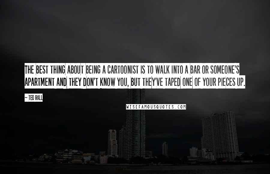 Ted Rall Quotes: The best thing about being a cartoonist is to walk into a bar or someone's apartment and they don't know you, but they've taped one of your pieces up.