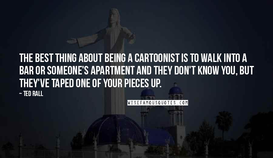 Ted Rall Quotes: The best thing about being a cartoonist is to walk into a bar or someone's apartment and they don't know you, but they've taped one of your pieces up.