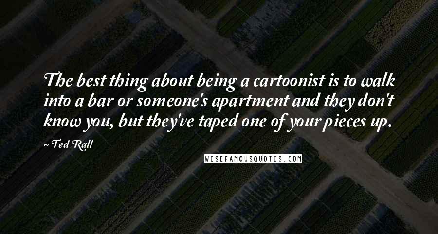 Ted Rall Quotes: The best thing about being a cartoonist is to walk into a bar or someone's apartment and they don't know you, but they've taped one of your pieces up.