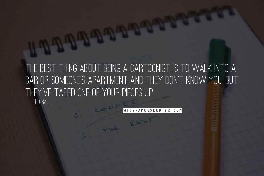 Ted Rall Quotes: The best thing about being a cartoonist is to walk into a bar or someone's apartment and they don't know you, but they've taped one of your pieces up.