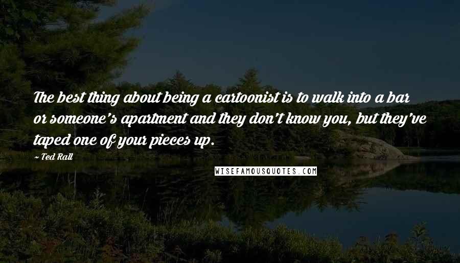 Ted Rall Quotes: The best thing about being a cartoonist is to walk into a bar or someone's apartment and they don't know you, but they've taped one of your pieces up.