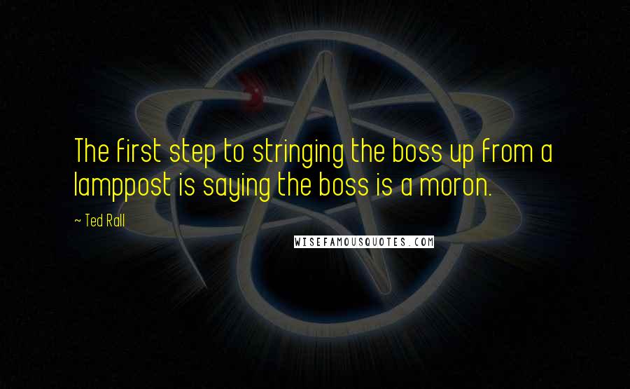 Ted Rall Quotes: The first step to stringing the boss up from a lamppost is saying the boss is a moron.