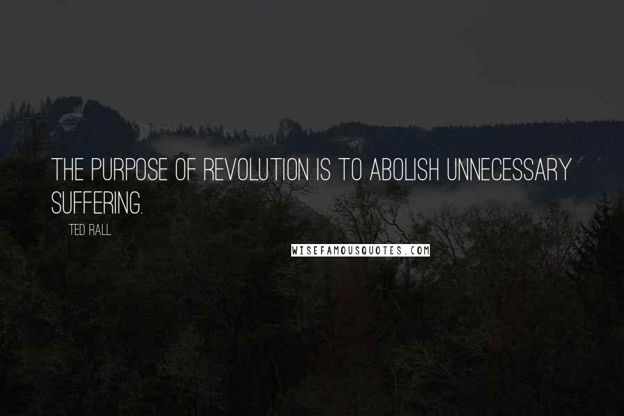 Ted Rall Quotes: The purpose of revolution is to abolish unnecessary suffering.