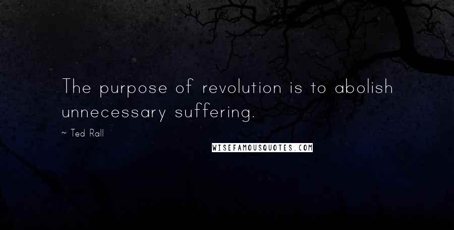 Ted Rall Quotes: The purpose of revolution is to abolish unnecessary suffering.