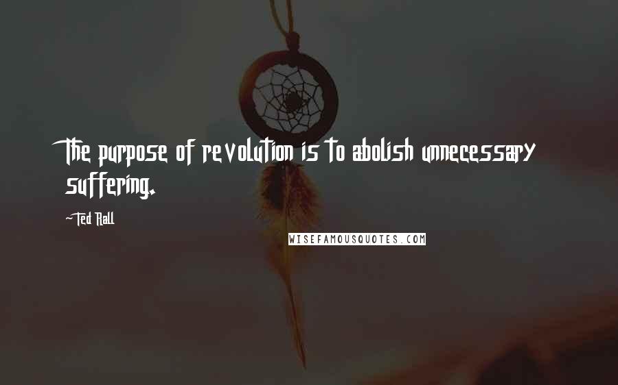 Ted Rall Quotes: The purpose of revolution is to abolish unnecessary suffering.