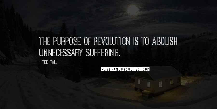 Ted Rall Quotes: The purpose of revolution is to abolish unnecessary suffering.