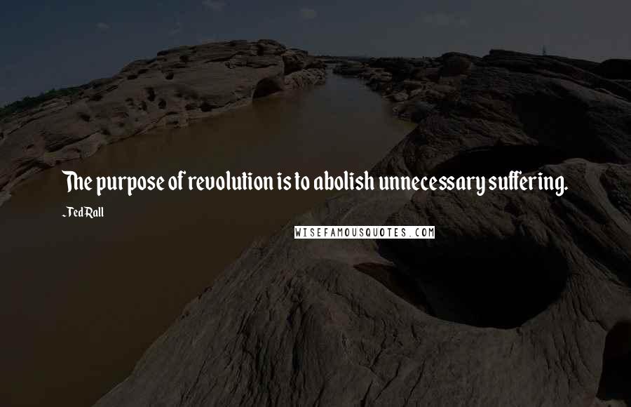 Ted Rall Quotes: The purpose of revolution is to abolish unnecessary suffering.