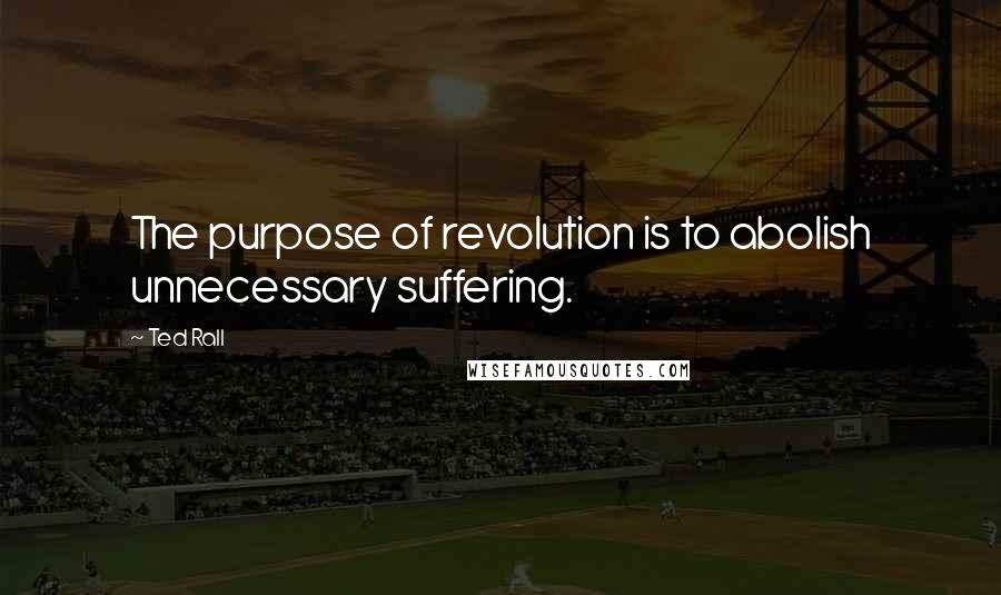 Ted Rall Quotes: The purpose of revolution is to abolish unnecessary suffering.