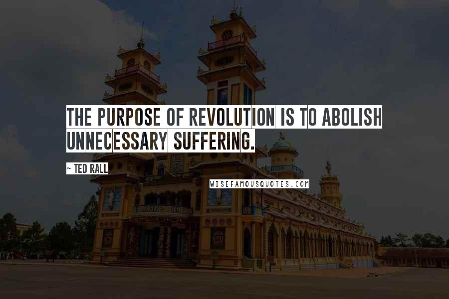 Ted Rall Quotes: The purpose of revolution is to abolish unnecessary suffering.