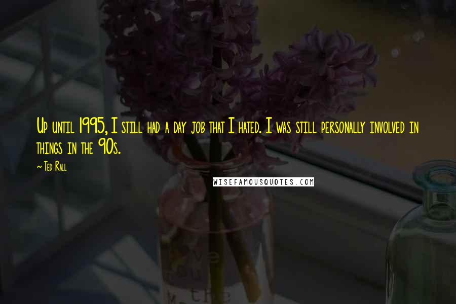 Ted Rall Quotes: Up until 1995, I still had a day job that I hated. I was still personally involved in things in the 90s.