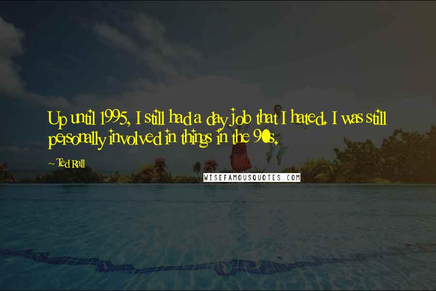 Ted Rall Quotes: Up until 1995, I still had a day job that I hated. I was still personally involved in things in the 90s.