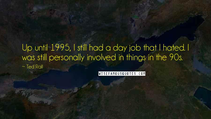 Ted Rall Quotes: Up until 1995, I still had a day job that I hated. I was still personally involved in things in the 90s.