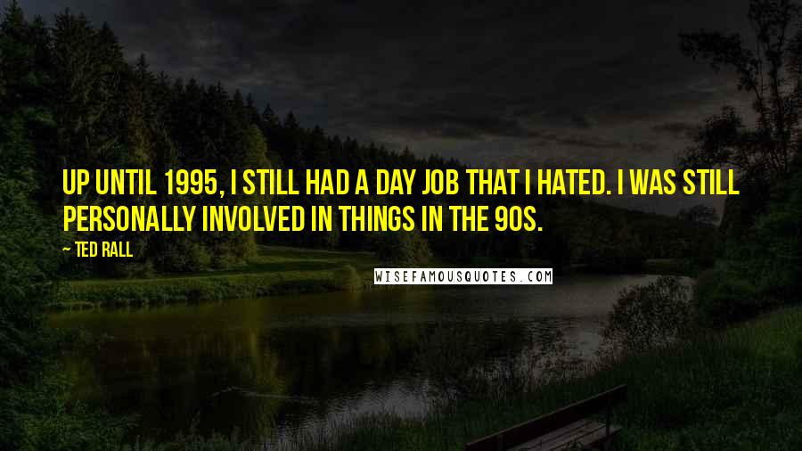 Ted Rall Quotes: Up until 1995, I still had a day job that I hated. I was still personally involved in things in the 90s.