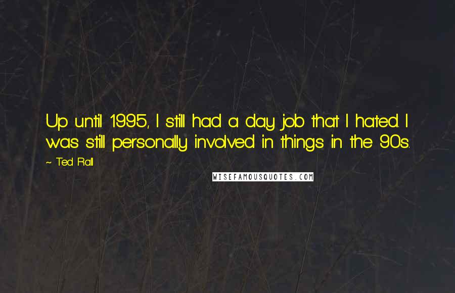 Ted Rall Quotes: Up until 1995, I still had a day job that I hated. I was still personally involved in things in the 90s.