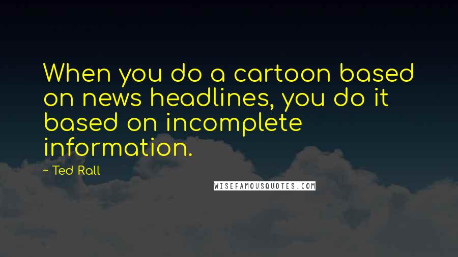 Ted Rall Quotes: When you do a cartoon based on news headlines, you do it based on incomplete information.