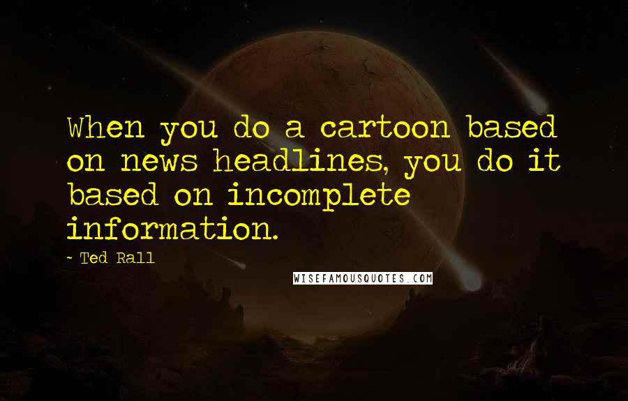 Ted Rall Quotes: When you do a cartoon based on news headlines, you do it based on incomplete information.