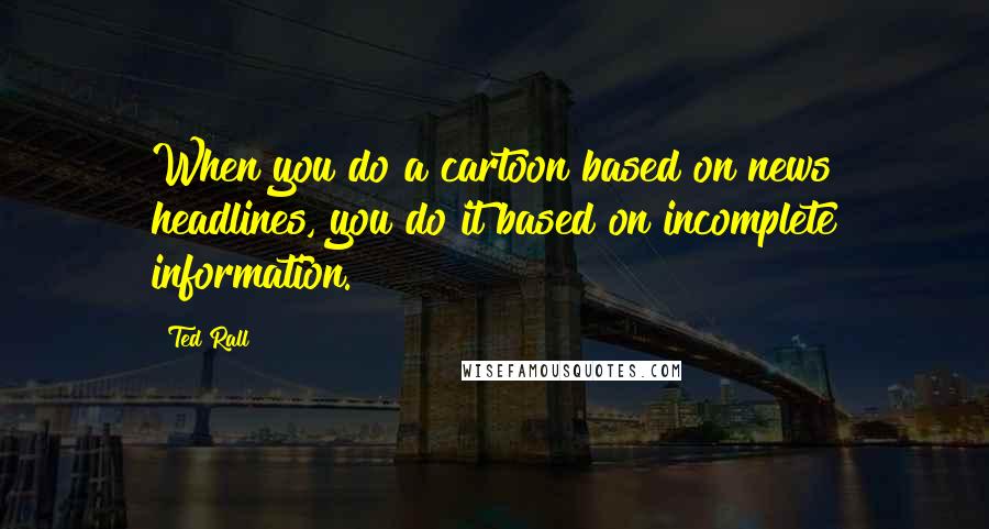 Ted Rall Quotes: When you do a cartoon based on news headlines, you do it based on incomplete information.