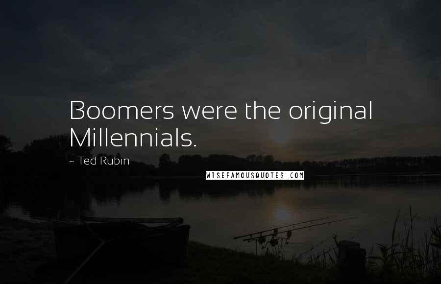 Ted Rubin Quotes: Boomers were the original Millennials.