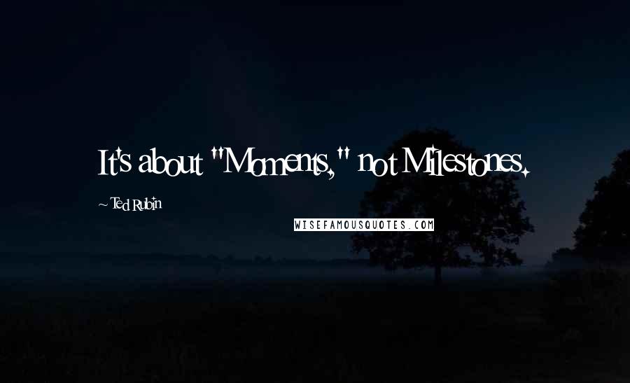 Ted Rubin Quotes: It's about "Moments," not Milestones.