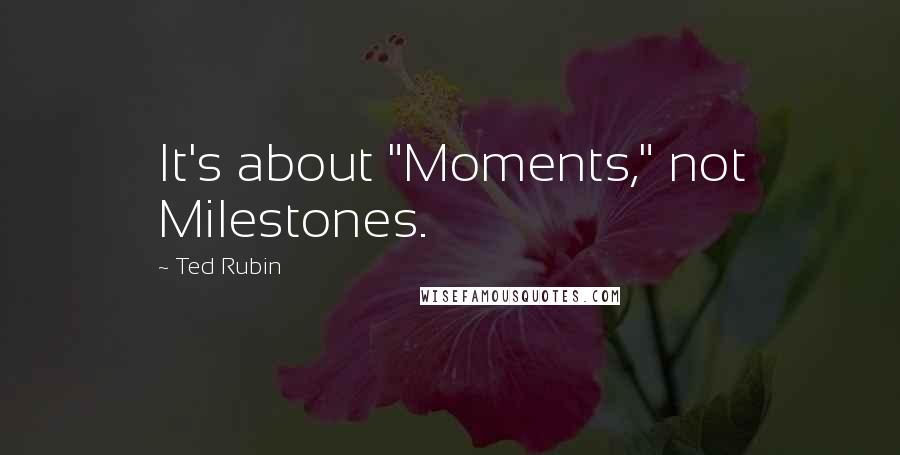 Ted Rubin Quotes: It's about "Moments," not Milestones.