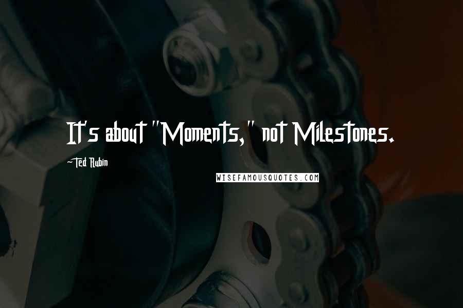 Ted Rubin Quotes: It's about "Moments," not Milestones.