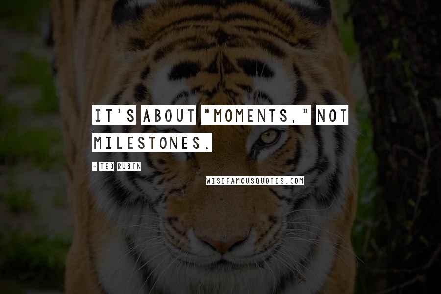 Ted Rubin Quotes: It's about "Moments," not Milestones.