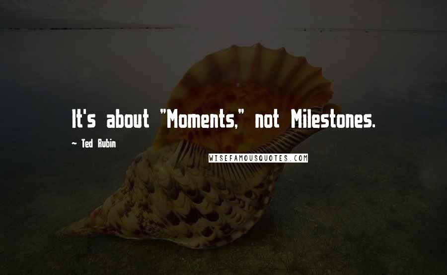 Ted Rubin Quotes: It's about "Moments," not Milestones.