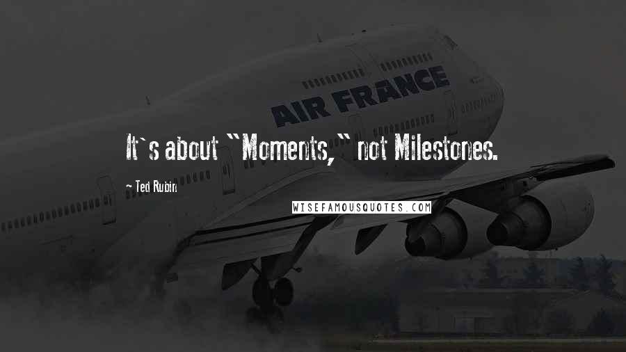 Ted Rubin Quotes: It's about "Moments," not Milestones.