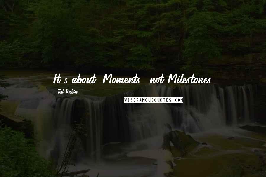 Ted Rubin Quotes: It's about "Moments," not Milestones.