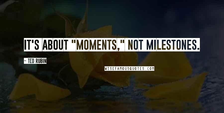 Ted Rubin Quotes: It's about "Moments," not Milestones.