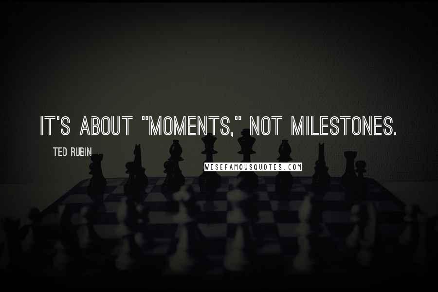 Ted Rubin Quotes: It's about "Moments," not Milestones.