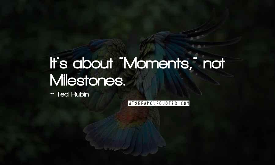 Ted Rubin Quotes: It's about "Moments," not Milestones.